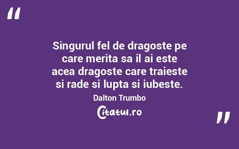 Singurul fel de dragoste pe care merita sa il ai este acea dragoste care traieste si rade si lupta si iubeste. Dalton Trumbo

