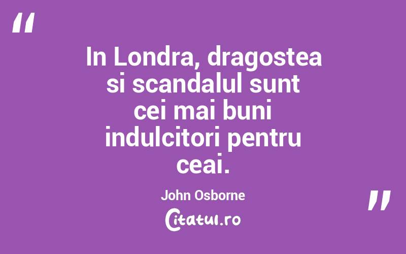 In Londra, dragostea si scandalul sunt cei mai buni indulcitori pentru ceai. John Osborne
