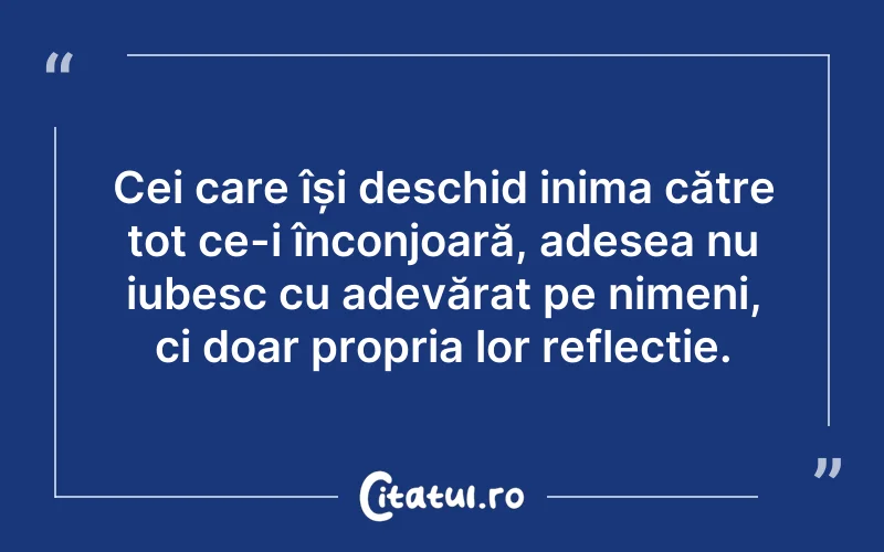 Cei care își deschid inima către tot ce-i înconjoară, adesea nu iubesc cu adevărat pe nimeni, ci doar propria lor reflecție.