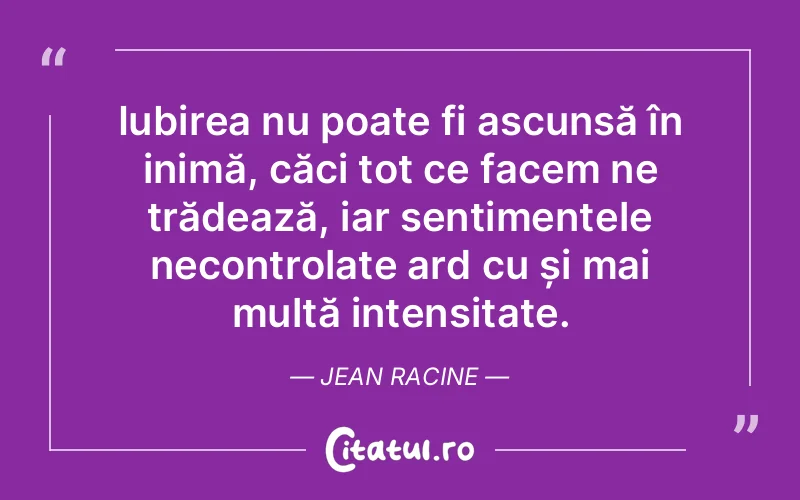 Iubirea nu poate fi ascunsă în inimă, căci tot ce facem ne trădează, iar sentimentele necontrolate ard cu și mai multă intensitate. Jean Racine
