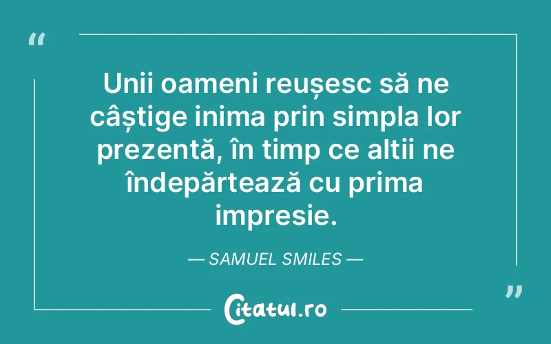 Unii oameni reușesc să ne câștige inima prin simpla lor prezență, în timp ce alții ne îndepărtează cu prima impresie. Samuel Smiles
