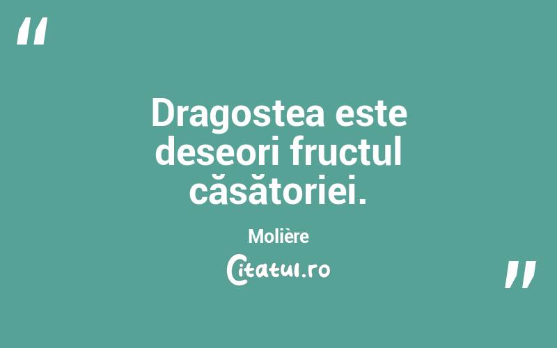 Dragostea este deseori fructul căsătoriei. Molière
