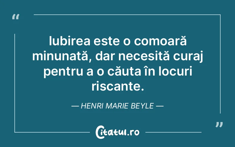 Iubirea este o comoară minunată, dar necesită curaj pentru a o căuta în locuri riscante. Henri Marie Beyle