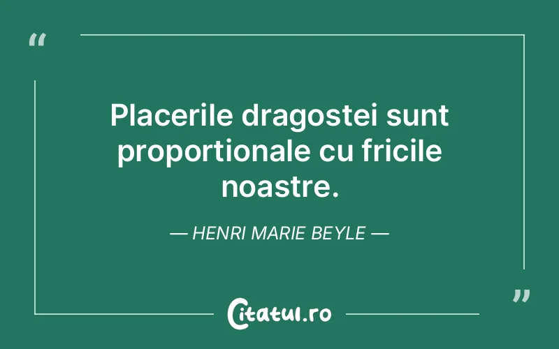 Placerile dragostei sunt proportionale cu fricile noastre. Henri Marie Beyle