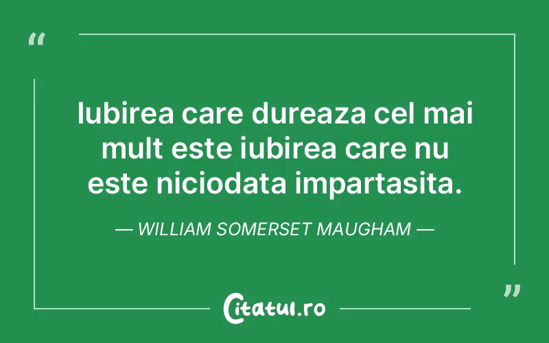Iubirea care dureaza cel mai mult este iubirea care nu este niciodata impartasita. William Somerset Maugham