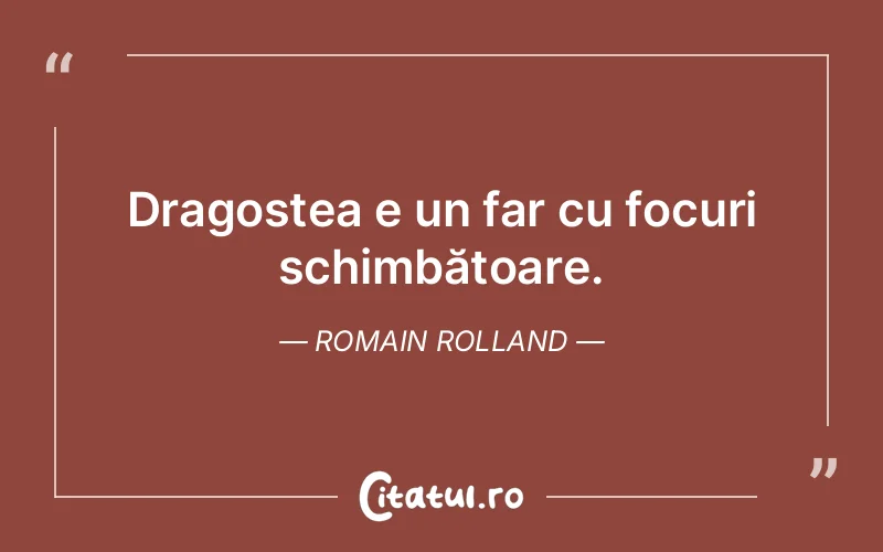 Dragostea e un far cu focuri schimbătoare. Romain Rolland