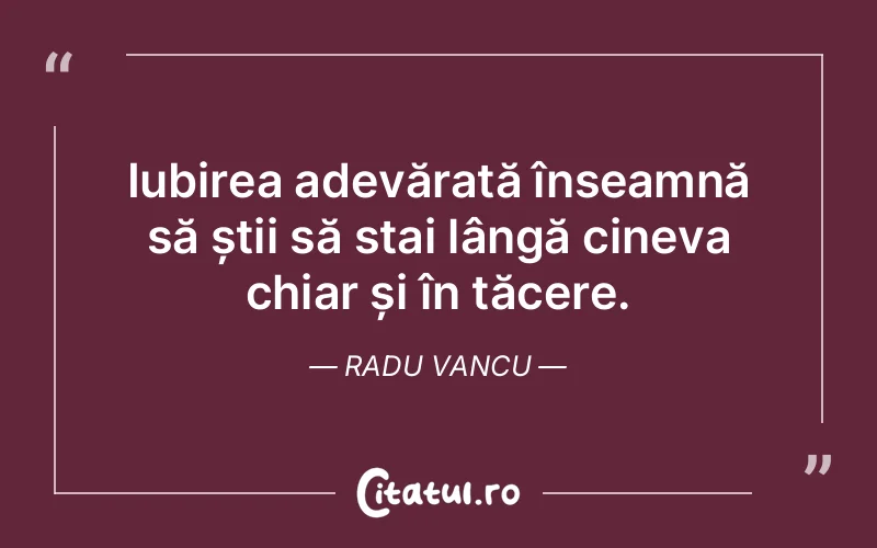 Iubirea adevărată înseamnă să știi să stai lângă cineva chiar și în tăcere. Radu Vancu