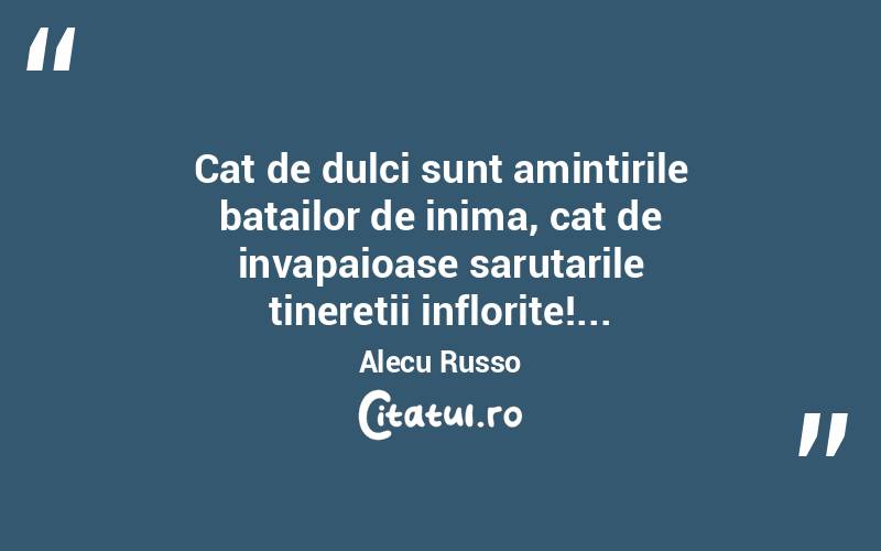 Cat de dulci sunt amintirile batailor de inima, cat de invapaioase sarutarile tineretii inflorite!... Alecu Russo
