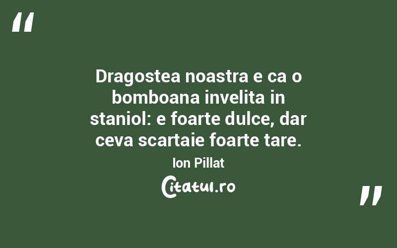 Dragostea noastra e ca o bomboana invelita in staniol: e foarte dulce, dar ceva scartaie foarte tare. Ion Pillat
