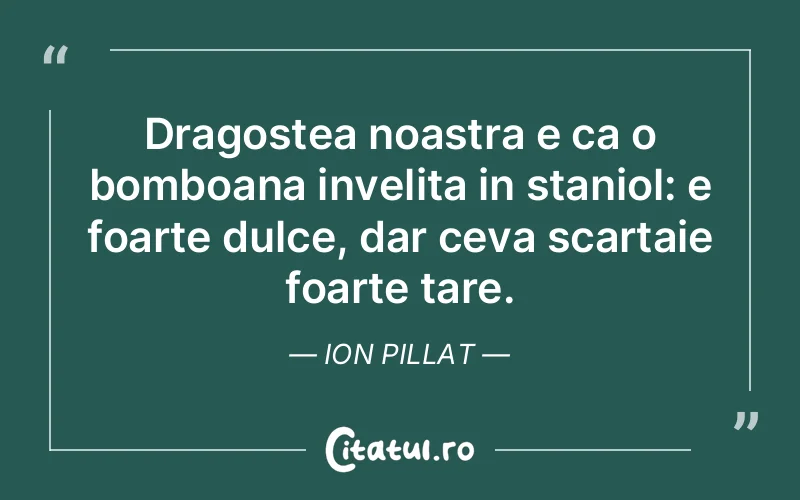 Dragostea noastra e ca o bomboana invelita in staniol: e foarte dulce, dar ceva scartaie foarte tare. Ion Pillat