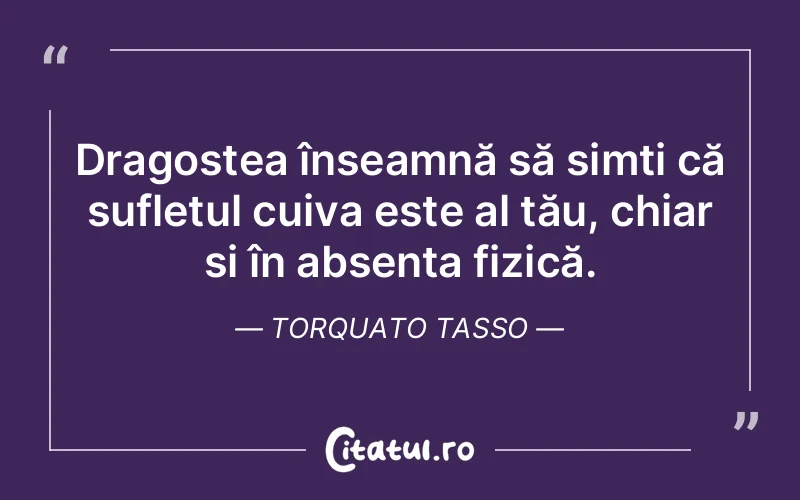 Dragostea înseamnă să simți că sufletul cuiva este al tău, chiar și în absența fizică. Torquato Tasso