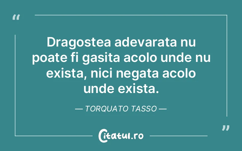 Dragostea adevarata nu poate fi gasita acolo unde nu exista, nici negata acolo unde exista. Torquato Tasso