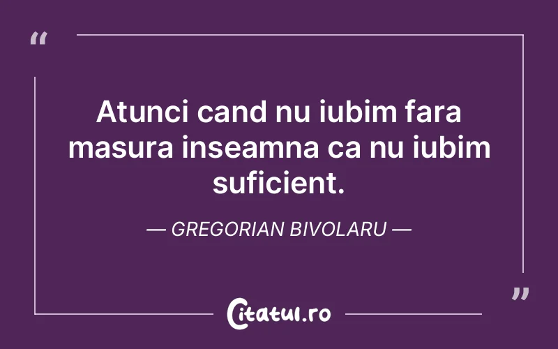 Atunci cand nu iubim fara masura inseamna ca nu iubim suficient. Gregorian Bivolaru