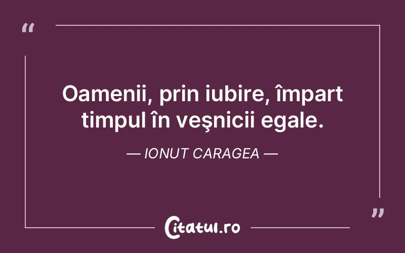 Oamenii, prin iubire, împart timpul în veşnicii egale. Ionut Caragea