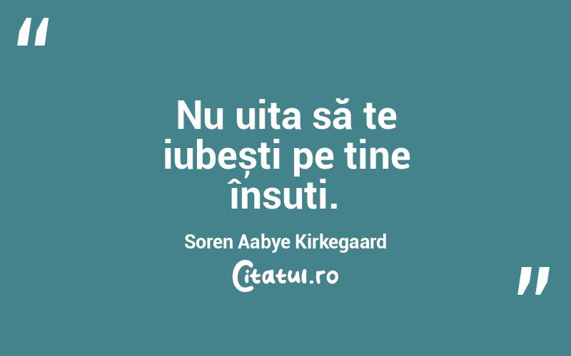  Nu uita să te iubești pe tine însuti. Soren Aabye Kirkegaard
