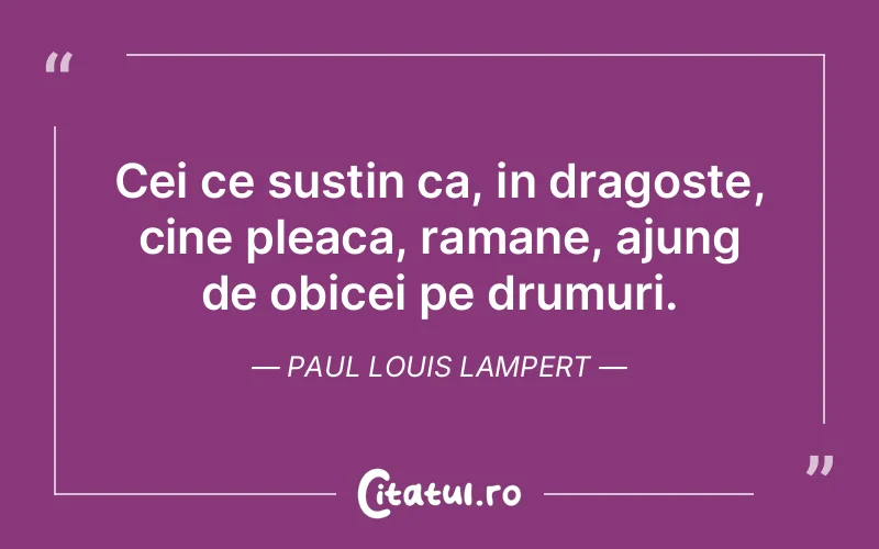 Cei ce sustin ca, in dragoste, cine pleaca, ramane, ajung de obicei pe drumuri. Paul Louis Lampert