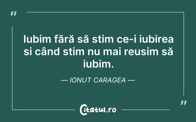 Iubim fără să știm ce-i iubirea și când știm nu mai reușim să iubim. Ionut Caragea