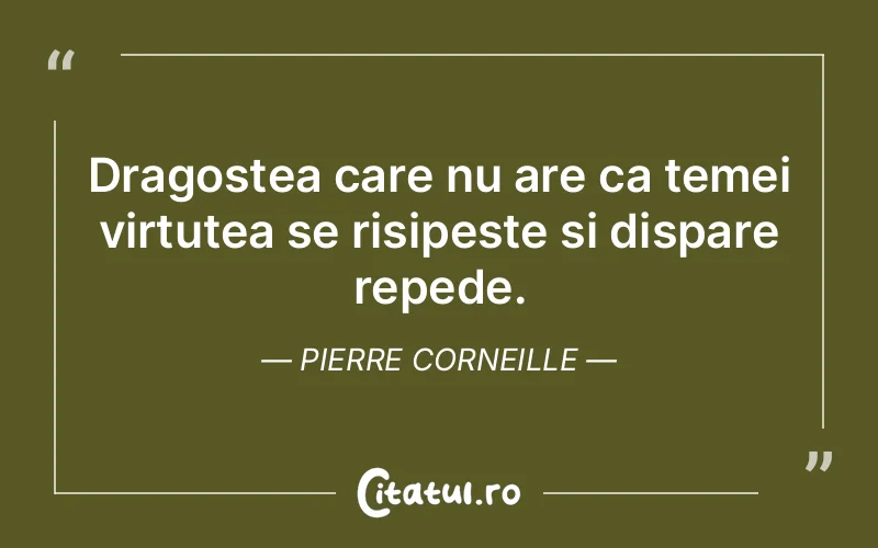 Dragostea care nu are ca temei virtutea se risipește și dispare repede. Pierre Corneille