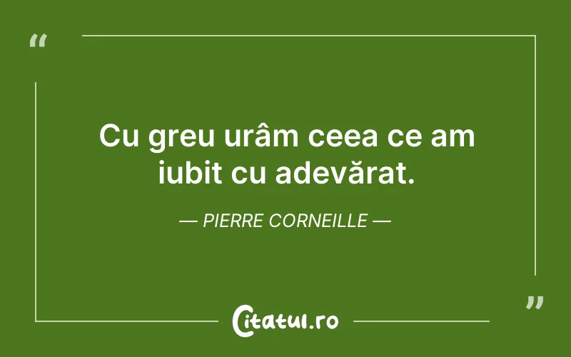 Cu greu urâm ceea ce am iubit cu adevărat. Pierre Corneille