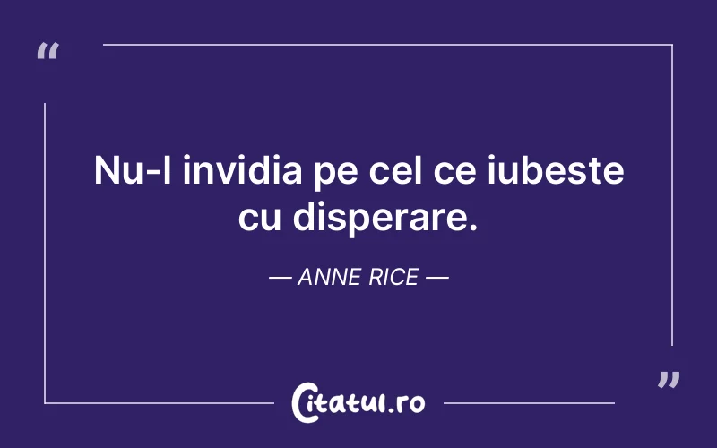 Nu-l invidia pe cel ce iubeste cu disperare. Anne Rice