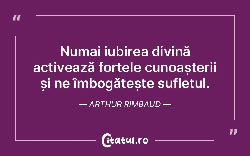 Numai iubirea divină activează forțele cunoașterii și ne îmbogățește sufletul. Arthur Rimbaud
