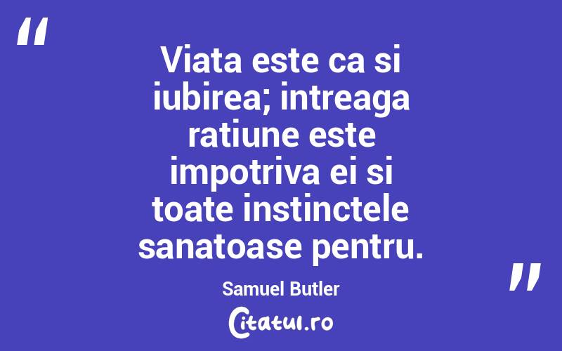  Viata este ca si iubirea; intreaga ratiune este impotriva ei si toate instinctele sanatoase pentru. Samuel Butler

