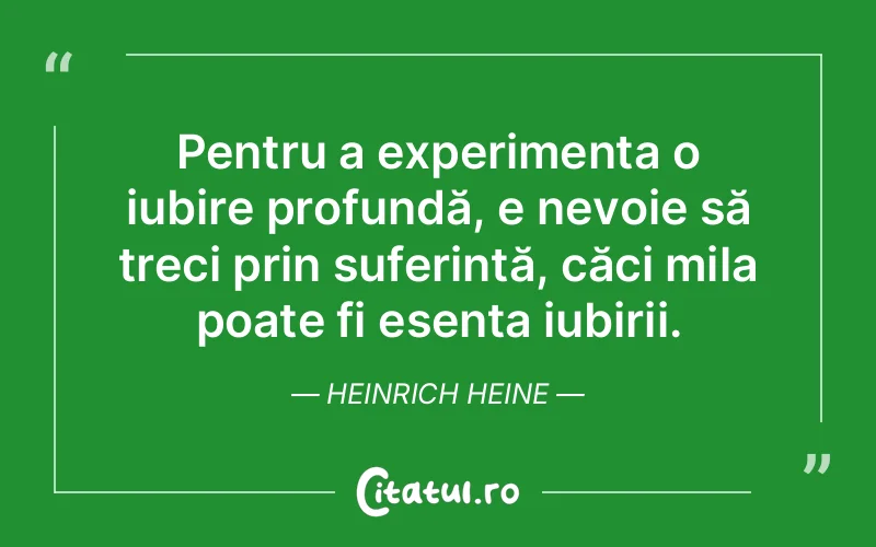 Pentru a experimenta o iubire profundă, e nevoie să treci prin suferință, căci mila poate fi esența iubirii. Heinrich Heine
