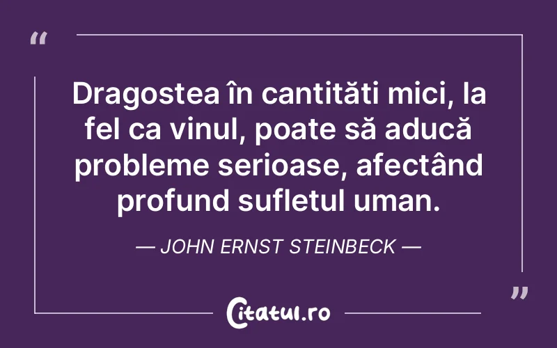 Dragostea în cantități mici, la fel ca vinul, poate să aducă probleme serioase, afectând profund sufletul uman. John Ernst Steinbeck