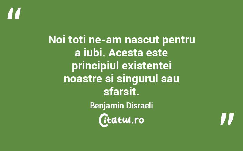 Noi toti ne-am nascut pentru a iubi. Acesta este principiul existentei noastre si singurul sau sfarsit. Benjamin Disraeli
