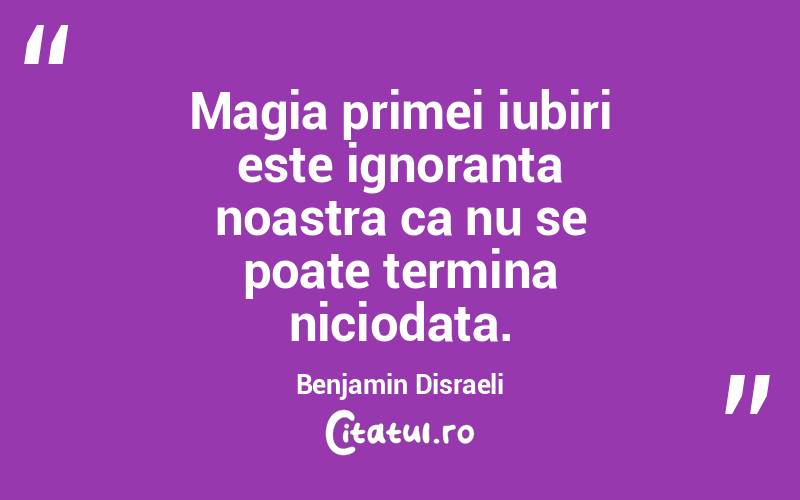 Magia primei iubiri este ignoranta noastra ca nu se poate termina niciodata. Benjamin Disraeli
