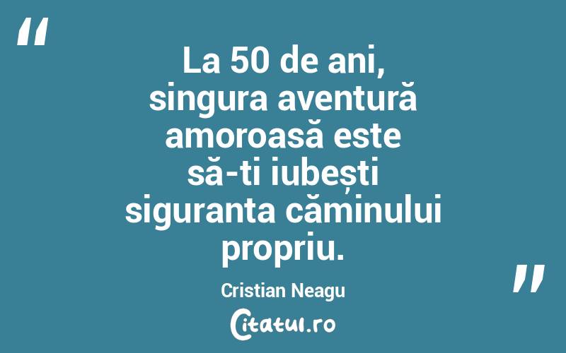 La 50 de ani, singura aventură amoroasă este să-ți iubești siguranța căminului propriu. Cristian Neagu
