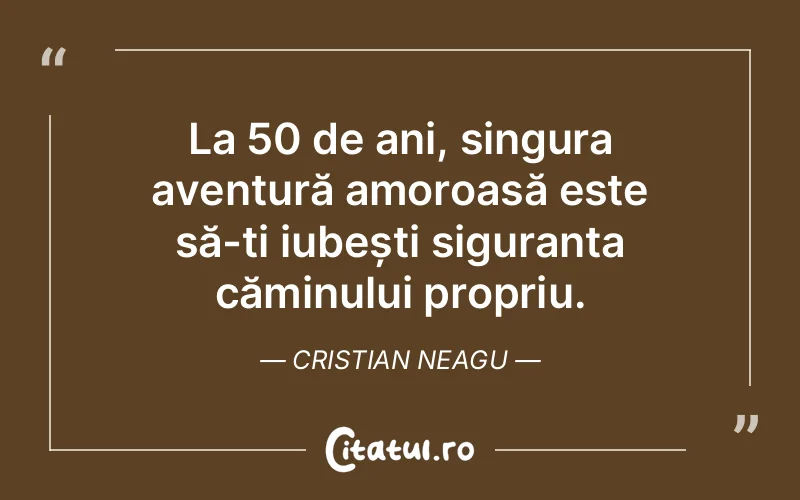 La 50 de ani, singura aventură amoroasă este să-ți iubești siguranța căminului propriu. Cristian Neagu