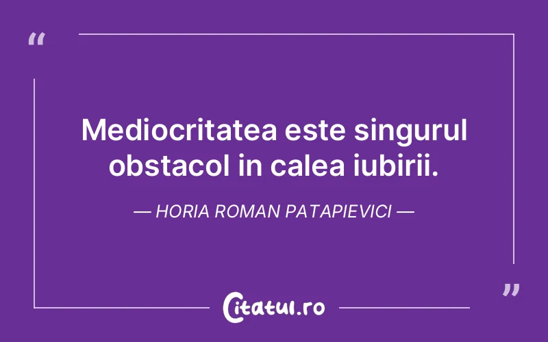 Mediocritatea este singurul obstacol in calea iubirii. Horia Roman Patapievici