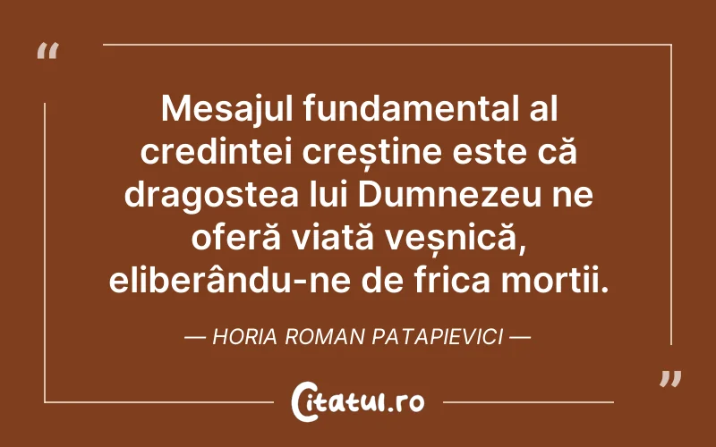 Mesajul fundamental al credinței creștine este că dragostea lui Dumnezeu ne oferă viață veșnică, eliberându-ne de frica morții. Horia Roman Patapievici