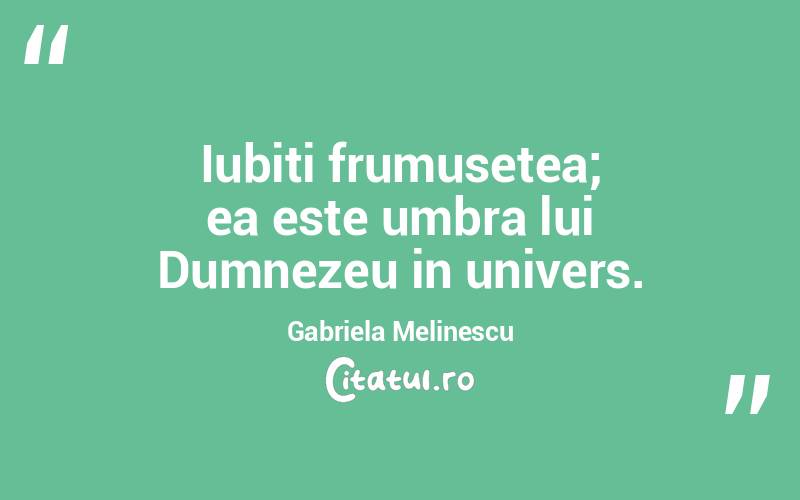 Iubiti frumusetea; ea este umbra lui Dumnezeu in univers. Gabriela Melinescu
