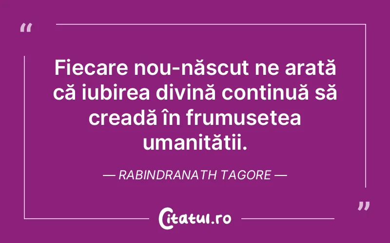 Fiecare nou-născut ne arată că iubirea divină continuă să creadă în frumusețea umanității. Rabindranath Tagore