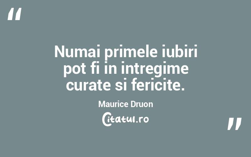 Numai primele iubiri pot fi in intregime curate si fericite. Maurice Druon
