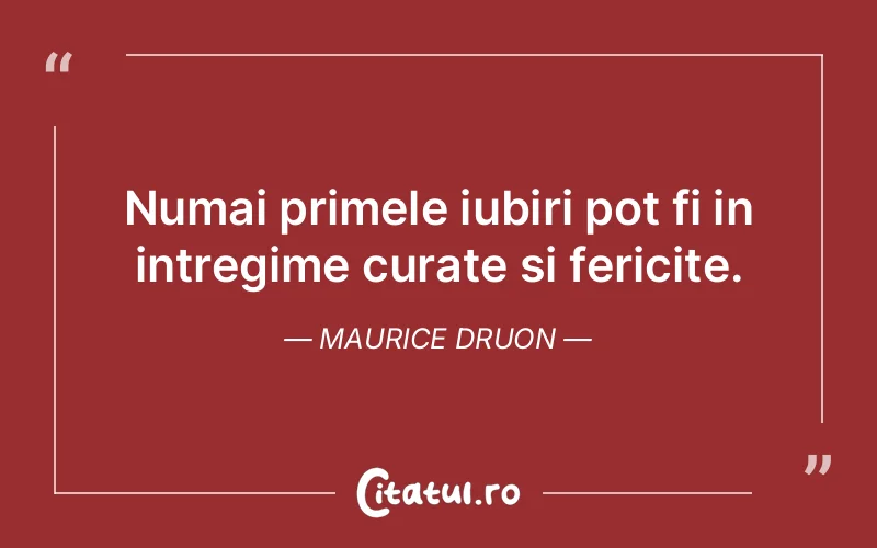 Numai primele iubiri pot fi in intregime curate si fericite. Maurice Druon