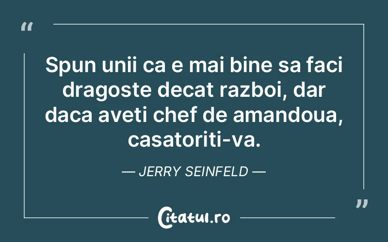 Spun unii ca e mai bine sa faci dragoste decat razboi, dar daca aveti chef de amandoua, casatoriti-va. Jerry Seinfeld