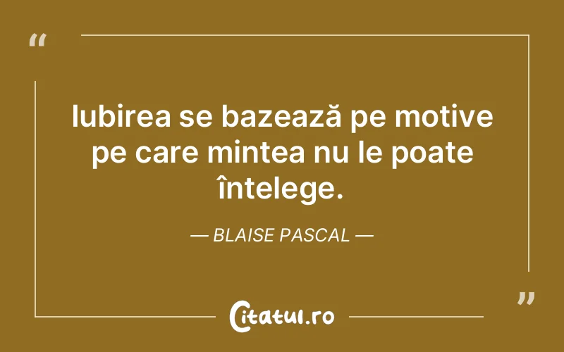 Iubirea se bazează pe motive pe care mintea nu le poate înțelege. Blaise Pascal