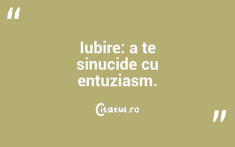 Iubire: a te sinucide cu entuziasm. 
