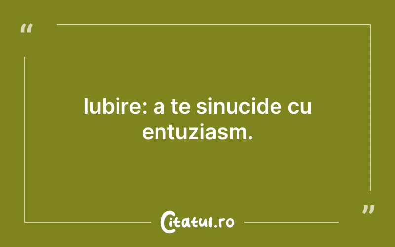 Iubire: a te sinucide cu entuziasm.