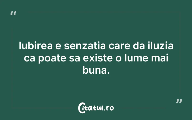 Iubirea e senzatia care da iluzia ca poate sa existe o lume mai buna.