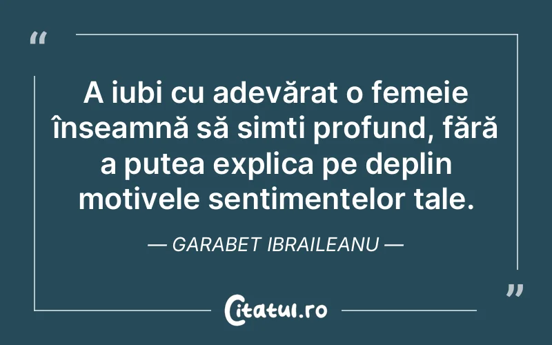 A iubi cu adevărat o femeie înseamnă să simți profund, fără a putea explica pe deplin motivele sentimentelor tale. Garabet Ibraileanu