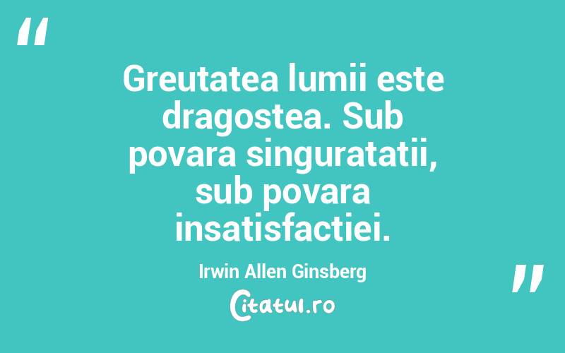 Greutatea lumii este dragostea. Sub povara singuratatii, sub povara insatisfactiei. Irwin Allen Ginsberg
