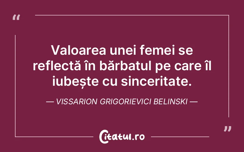 Valoarea unei femei se reflectă în bărbatul pe care îl iubește cu sinceritate. Vissarion Grigorievici Belinski
