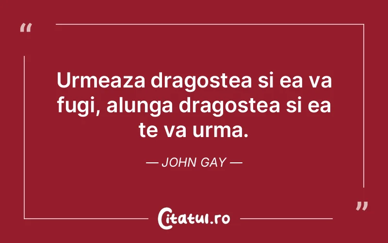 Urmeaza dragostea si ea va fugi, alunga dragostea si ea te va urma. John Gay