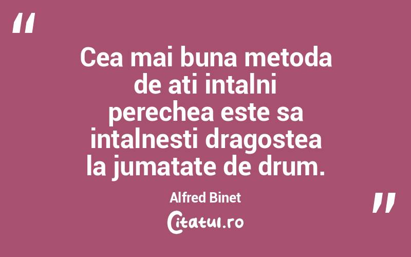   Cea mai buna metoda de ati intalni perechea este sa intalnesti dragostea la jumatate de drum. Alfred Binet
