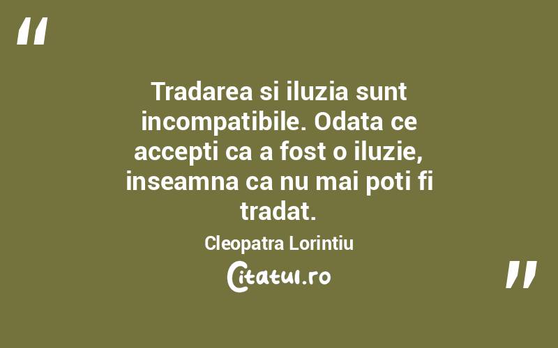 Tradarea si iluzia sunt incompatibile. Odata ce accepti ca a fost o iluzie, inseamna ca nu mai poti fi tradat. Cleopatra Lorintiu
