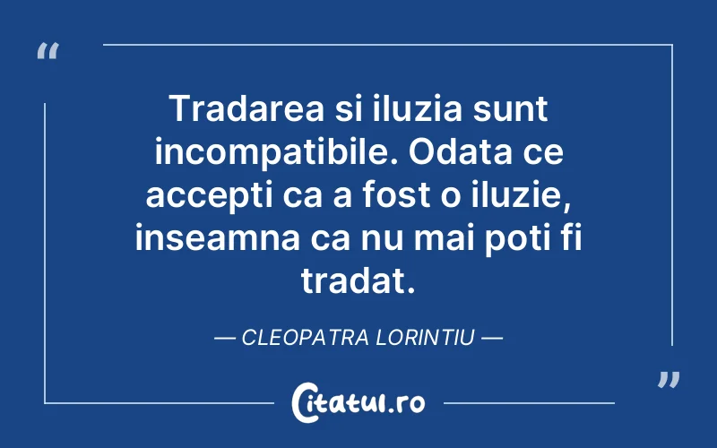 Tradarea si iluzia sunt incompatibile. Odata ce accepti ca a fost o iluzie, inseamna ca nu mai poti fi tradat. Cleopatra Lorintiu
